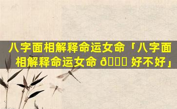 八字面相解释命运女命「八字面相解释命运女命 🍀 好不好」